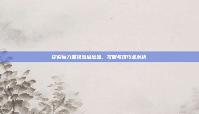 探索魔力宝贝雪塔地图，攻略与技巧全解析-第1张图片-速奇网