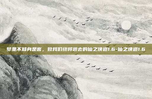梦里不知身是客,致我们终将逝去的仙之侠道1.6-仙之侠道1.6-第1张图片-速奇网 梦里不知身是客,致我们终将逝去的仙之侠道1.6-仙之侠道1.6-第1张图片-速奇网