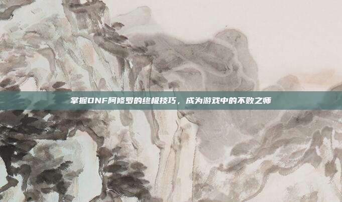 掌握DNF阿修罗的终极技巧,成为游戏中的不败之师-第1张图片-速奇网 掌握DNF阿修罗的终极技巧,成为游戏中的不败之师-第1张图片-速奇网