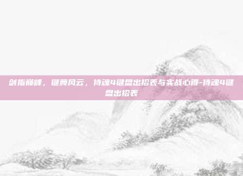 剑指巅峰，键舞风云，侍魂4键盘出招表与实战心得-侍魂4键盘出招表-第1张图片-速奇网