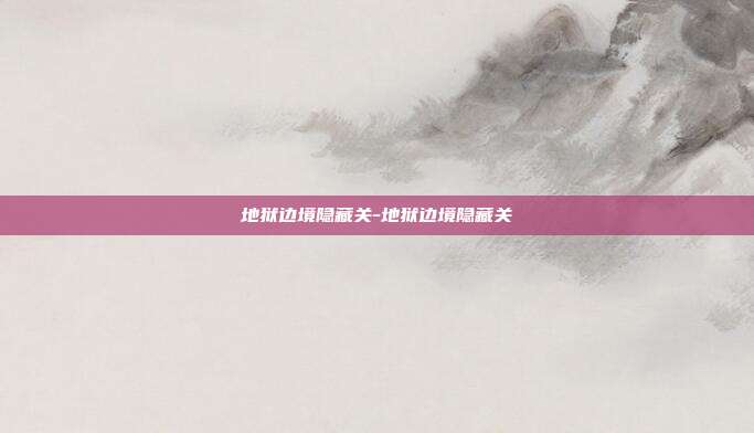 地狱边境隐藏关-地狱边境隐藏关-第1张图片-速奇网