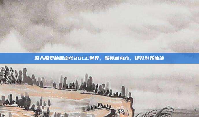 深入探索暗黑血统2DLC世界，解锁新内容，提升游戏体验-第1张图片-速奇网