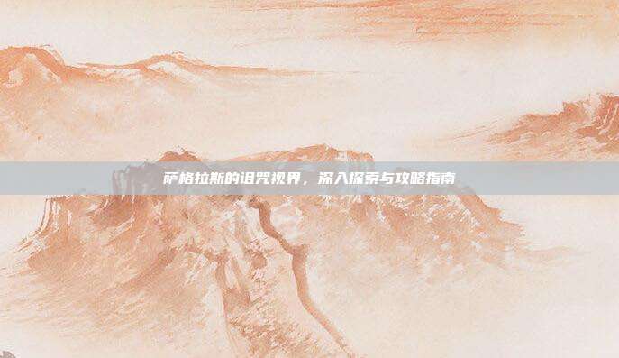 萨格拉斯的诅咒视界,深入探索与攻略指南-第1张图片-速奇网 萨格拉斯的诅咒视界,深入探索与攻略指南-第1张图片-速奇网