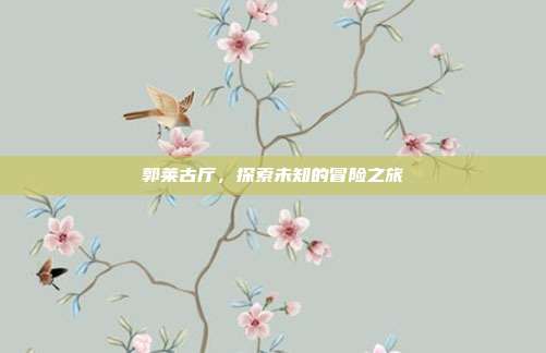 郭莱古厅,探索未知的冒险之旅-第1张图片-速奇网 郭莱古厅,探索未知的冒险之旅-第1张图片-速奇网