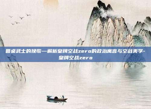 圆桌武士的挽歌—解析皇牌空战zero的政治寓言与空战美学-皇牌空战zero-第1张图片-速奇网 圆桌武士的挽歌—解析皇牌空战zero的政治寓言与空战美学-皇牌空战zero-第1张图片-速奇网