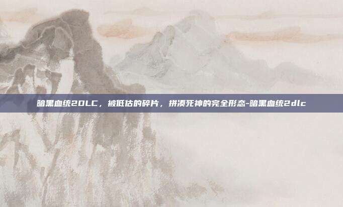暗黑血统2DLC,被低估的碎片,拼凑死神的完全形态-暗黑血统2dlc-第1张图片-速奇网 暗黑血统2DLC,被低估的碎片,拼凑死神的完全形态-暗黑血统2dlc-第1张图片-速奇网
