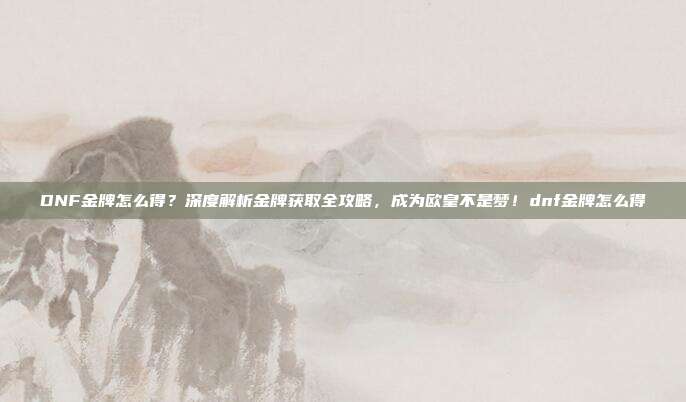 DNF金牌怎么得?深度解析金牌获取全攻略,成为欧皇不是梦!dnf金牌怎么得-第1张图片-速奇网 DNF金牌怎么得?深度解析金牌获取全攻略,成为欧皇不是梦!dnf金牌怎么得-第1张图片-速奇网