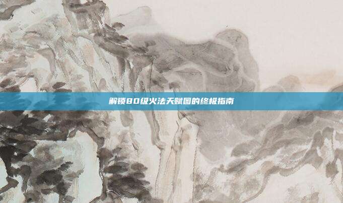 解锁80级火法天赋图的终极指南-第1张图片-速奇网