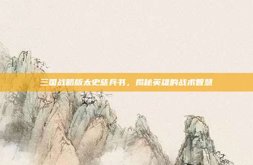 三国战略版太史慈兵书,揭秘英雄的战术智慧-第1张图片-速奇网 三国战略版太史慈兵书,揭秘英雄的战术智慧-第1张图片-速奇网