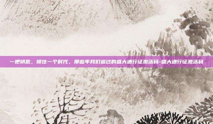 一把钥匙，锁住一个时代，那些年我们追过的盛大通行证激活码-盛大通行证激活码-第1张图片-速奇网