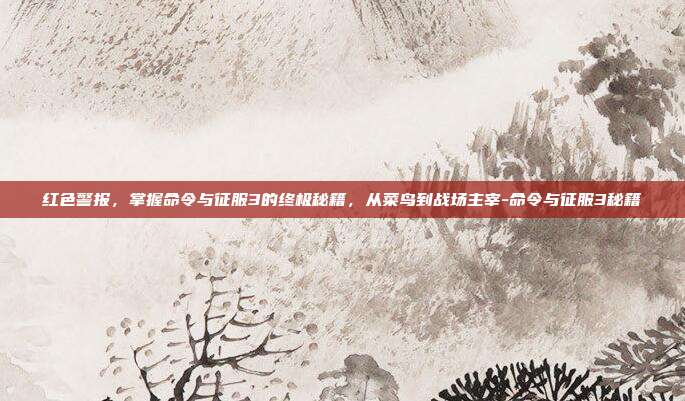 红色警报，掌握命令与征服3的终极秘籍，从菜鸟到战场主宰-命令与征服3秘籍-第1张图片-速奇网