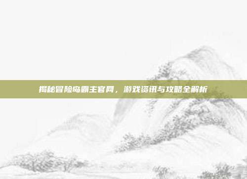 揭秘冒险岛霸主官网,游戏资讯与攻略全解析-第1张图片-速奇网 揭秘冒险岛霸主官网,游戏资讯与攻略全解析-第1张图片-速奇网