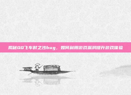 揭秘QQ飞车时之沙bug,如何利用游戏漏洞提升游戏体验-第1张图片-速奇网 揭秘QQ飞车时之沙bug,如何利用游戏漏洞提升游戏体验-第1张图片-速奇网