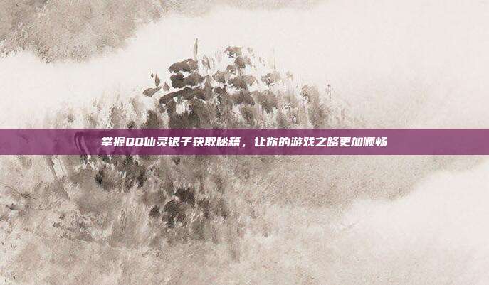 掌握QQ仙灵银子获取秘籍,让你的游戏之路更加顺畅-第1张图片-速奇网 掌握QQ仙灵银子获取秘籍,让你的游戏之路更加顺畅-第1张图片-速奇网