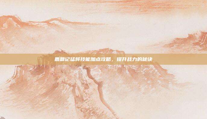鹿鼎记猛将技能加点攻略,提升战力的秘诀-第1张图片-速奇网 鹿鼎记猛将技能加点攻略,提升战力的秘诀-第1张图片-速奇网