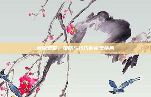 桃园骠骑,策略与技巧的完美结合-第1张图片-速奇网 桃园骠骑,策略与技巧的完美结合-第1张图片-速奇网
