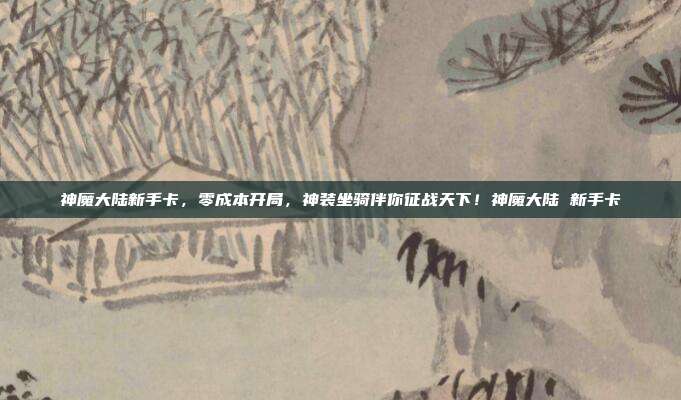 神魔大陆新手卡，零成本开局，神装坐骑伴你征战天下！神魔大陆 新手卡-第1张图片-速奇网
