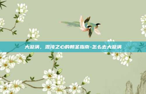 大漩涡,混沌之心的朝圣指南-怎么去大漩涡-第1张图片-速奇网 大漩涡,混沌之心的朝圣指南-怎么去大漩涡-第1张图片-速奇网