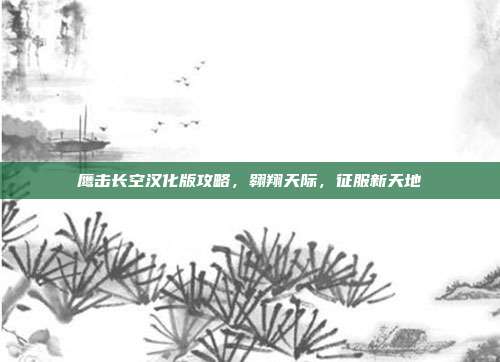 鹰击长空汉化版攻略,翱翔天际,征服新天地-第1张图片-速奇网 鹰击长空汉化版攻略,翱翔天际,征服新天地-第1张图片-速奇网
