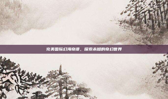 完美国际幻海奇谭，探索未知的奇幻世界-第1张图片-速奇网