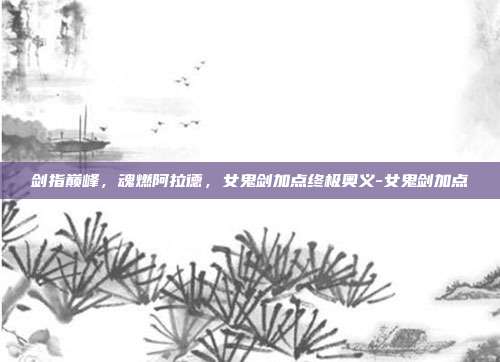 剑指巅峰,魂燃阿拉德,女鬼剑加点终极奥义-女鬼剑加点-第1张图片-速奇网 剑指巅峰,魂燃阿拉德,女鬼剑加点终极奥义-女鬼剑加点-第1张图片-速奇网
