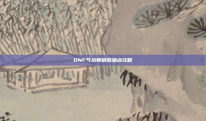 DNF气功师刷图加点攻略-第1张图片-速奇网 DNF气功师刷图加点攻略-第1张图片-速奇网