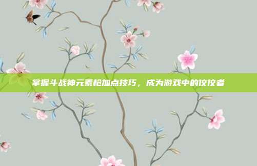 掌握斗战神元素枪加点技巧，成为游戏中的佼佼者-第1张图片-速奇网