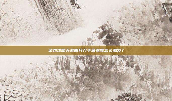 游戏攻略天涯明月刀手游锦鲤怎么触发?-第1张图片-速奇网 游戏攻略天涯明月刀手游锦鲤怎么触发?-第1张图片-速奇网