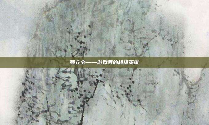 强立宝——游戏界的超级英雄-第1张图片-速奇网