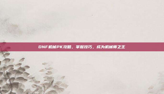 DNF机械PK攻略,掌握技巧,成为机械师之王-第1张图片-速奇网 DNF机械PK攻略,掌握技巧,成为机械师之王-第1张图片-速奇网
