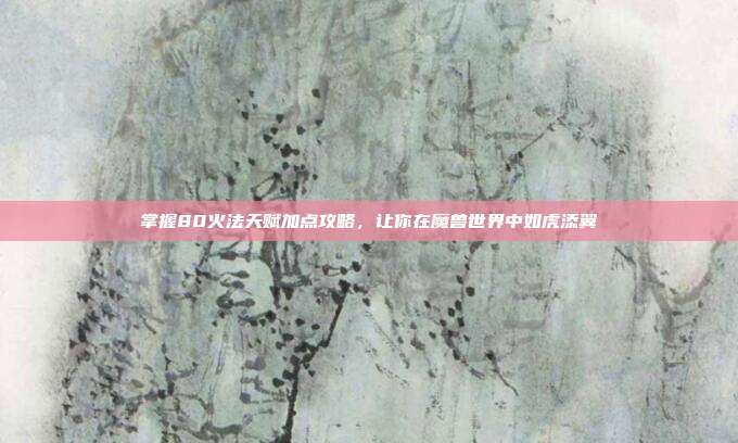 掌握80火法天赋加点攻略,让你在魔兽世界中如虎添翼-第1张图片-速奇网 掌握80火法天赋加点攻略,让你在魔兽世界中如虎添翼-第1张图片-速奇网