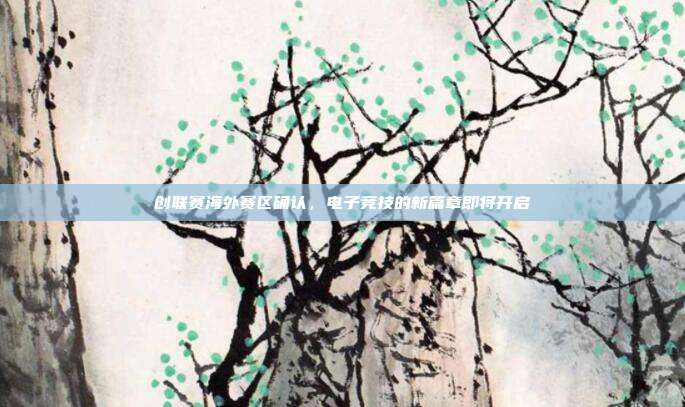 创联赛海外赛区确认,电子竞技的新篇章即将开启-第1张图片-速奇网 创联赛海外赛区确认,电子竞技的新篇章即将开启-第1张图片-速奇网
