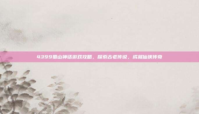 4399蜀山神话游戏攻略,探索古老传说,成就仙侠传奇-第1张图片-速奇网 4399蜀山神话游戏攻略,探索古老传说,成就仙侠传奇-第1张图片-速奇网