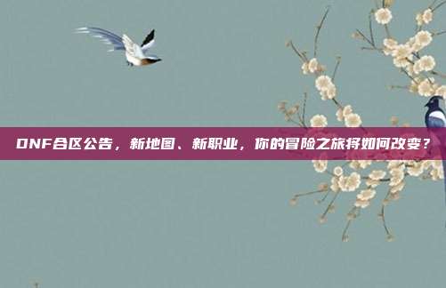 DNF合区公告,新地图、新职业,你的冒险之旅将如何改变?-第1张图片-速奇网 DNF合区公告,新地图、新职业,你的冒险之旅将如何改变?-第1张图片-速奇网