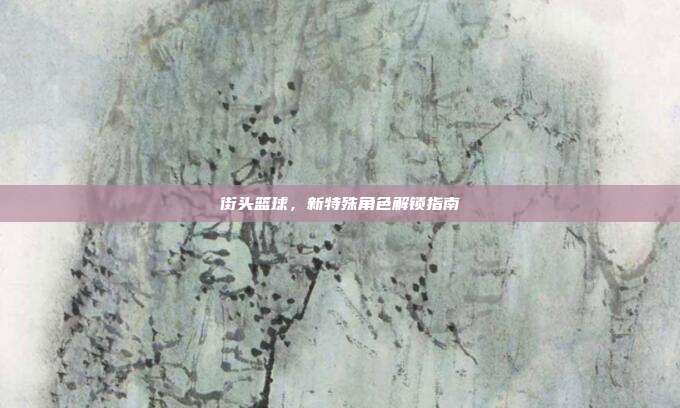 街头篮球,新特殊角色解锁指南-第1张图片-速奇网 街头篮球,新特殊角色解锁指南-第1张图片-速奇网