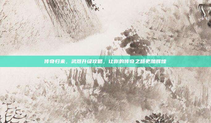 传奇归来,武器升级攻略,让你的传奇之路更加辉煌-第1张图片-速奇网 传奇归来,武器升级攻略,让你的传奇之路更加辉煌-第1张图片-速奇网