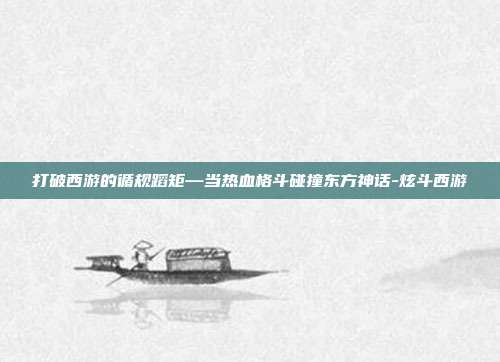 打破西游的循规蹈矩—当热血格斗碰撞东方神话-炫斗西游-第1张图片-速奇网 打破西游的循规蹈矩—当热血格斗碰撞东方神话-炫斗西游-第1张图片-速奇网
