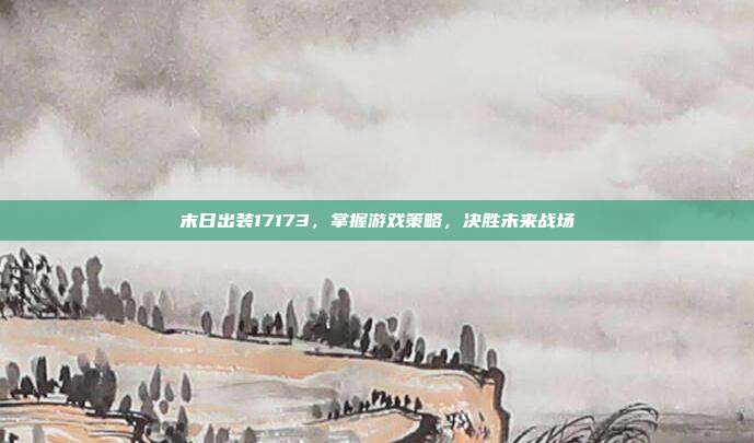 末日出装17173,掌握游戏策略,决胜未来战场-第1张图片-速奇网 末日出装17173,掌握游戏策略,决胜未来战场-第1张图片-速奇网