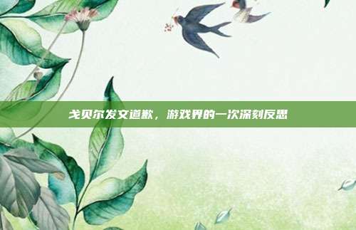 戈贝尔发文道歉,游戏界的一次深刻反思-第1张图片-速奇网 戈贝尔发文道歉,游戏界的一次深刻反思-第1张图片-速奇网