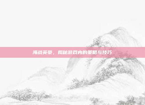 海战英豪，揭秘游戏内的策略与技巧-第1张图片-速奇网