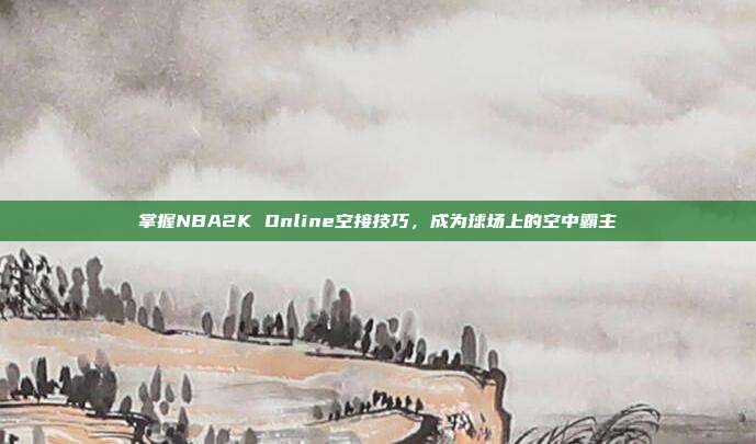 掌握NBA2K Online空接技巧,成为球场上的空中霸主-第1张图片-速奇网 掌握NBA2K Online空接技巧,成为球场上的空中霸主-第1张图片-速奇网