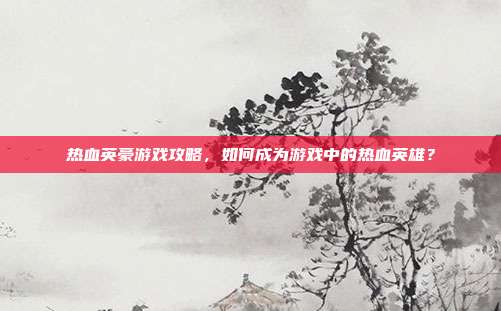 热血英豪游戏攻略,如何成为游戏中的热血英雄?-第1张图片-速奇网 热血英豪游戏攻略,如何成为游戏中的热血英雄?-第1张图片-速奇网
