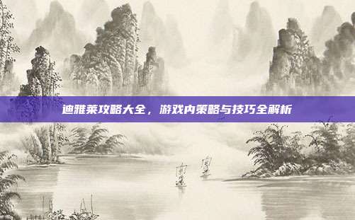 迪雅莱攻略大全，游戏内策略与技巧全解析-第1张图片-速奇网