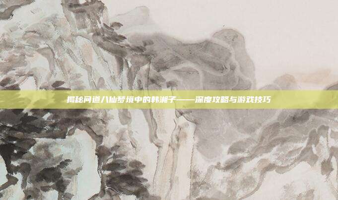 揭秘问道八仙梦境中的韩湘子——深度攻略与游戏技巧-第1张图片-速奇网