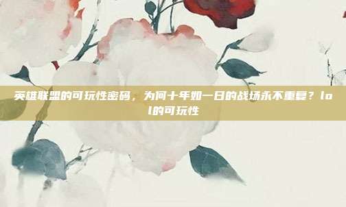 英雄联盟的可玩性密码,为何十年如一日的战场永不重复?lol的可玩性-第1张图片-速奇网 英雄联盟的可玩性密码,为何十年如一日的战场永不重复?lol的可玩性-第1张图片-速奇网