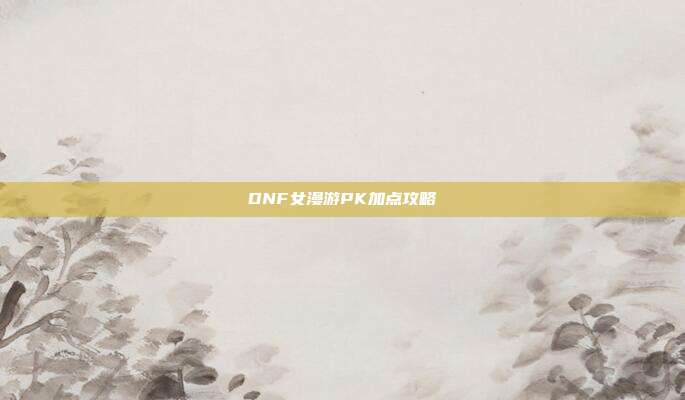 DNF女漫游PK加点攻略-第1张图片-速奇网 DNF女漫游PK加点攻略-第1张图片-速奇网