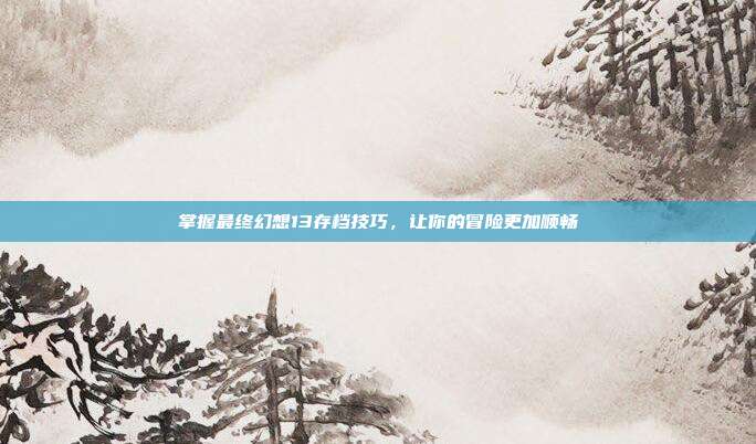 掌握最终幻想13存档技巧,让你的冒险更加顺畅-第1张图片-速奇网 掌握最终幻想13存档技巧,让你的冒险更加顺畅-第1张图片-速奇网