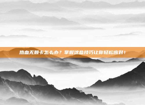 热血无赖卡怎么办?掌握这些技巧让你轻松应对!-第1张图片-速奇网 热血无赖卡怎么办?掌握这些技巧让你轻松应对!-第1张图片-速奇网