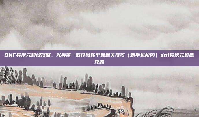 DNF异次元裂缝攻略,光兵第一散打教你平民通关技巧(新手进阶向)dnf异次元裂缝攻略-第1张图片-速奇网 DNF异次元裂缝攻略,光兵第一散打教你平民通关技巧(新手进阶向)dnf异次元裂缝攻略-第1张图片-速奇网