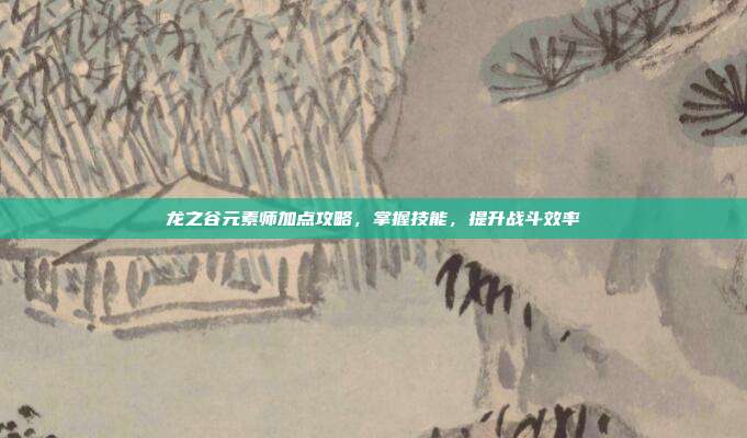 龙之谷元素师加点攻略,掌握技能,提升战斗效率-第1张图片-速奇网 龙之谷元素师加点攻略,掌握技能,提升战斗效率-第1张图片-速奇网